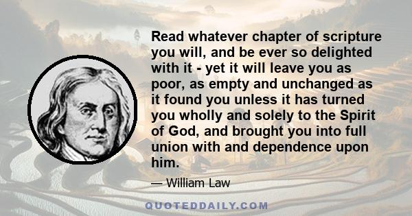 Read whatever chapter of scripture you will, and be ever so delighted with it - yet it will leave you as poor, as empty and unchanged as it found you unless it has turned you wholly and solely to the Spirit of God, and