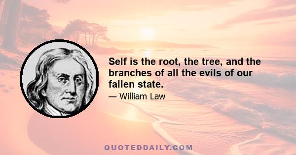 Self is the root, the tree, and the branches of all the evils of our fallen state.