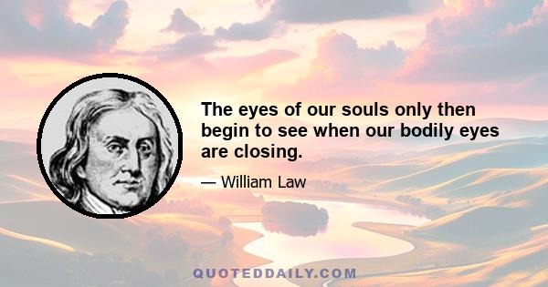 The eyes of our souls only then begin to see when our bodily eyes are closing.