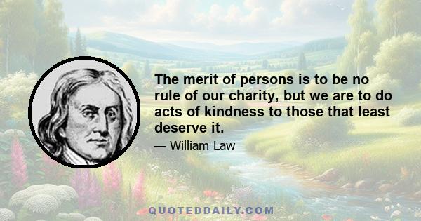 The merit of persons is to be no rule of our charity, but we are to do acts of kindness to those that least deserve it.