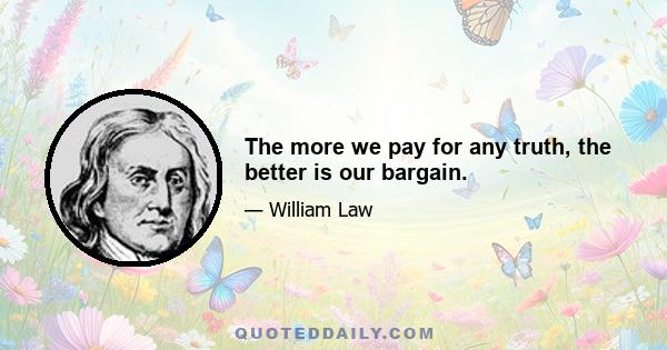 The more we pay for any truth, the better is our bargain.