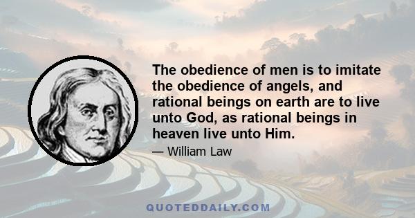 The obedience of men is to imitate the obedience of angels, and rational beings on earth are to live unto God, as rational beings in heaven live unto Him.