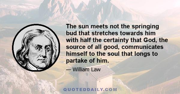 The sun meets not the springing bud that stretches towards him with half the certainty that God, the source of all good, communicates himself to the soul that longs to partake of him.