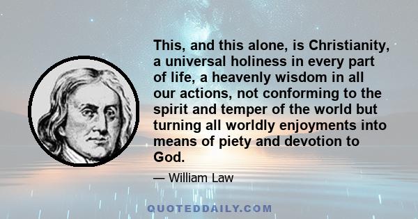 This, and this alone, is Christianity, a universal holiness in every part of life, a heavenly wisdom in all our actions, not conforming to the spirit and temper of the world but turning all worldly enjoyments into means 