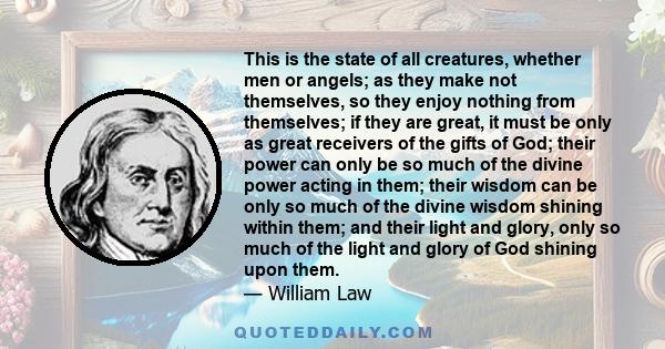 This is the state of all creatures, whether men or angels; as they make not themselves, so they enjoy nothing from themselves; if they are great, it must be only as great receivers of the gifts of God; their power can