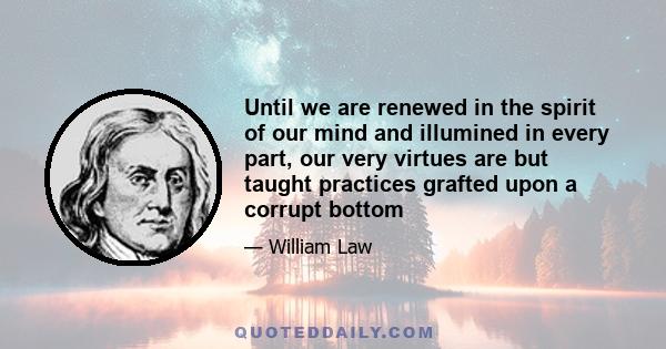 Until we are renewed in the spirit of our mind and illumined in every part, our very virtues are but taught practices grafted upon a corrupt bottom