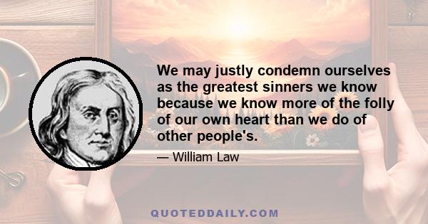 We may justly condemn ourselves as the greatest sinners we know because we know more of the folly of our own heart than we do of other people's.