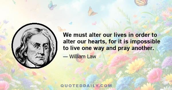 We must alter our lives in order to alter our hearts, for it is impossible to live one way and pray another.