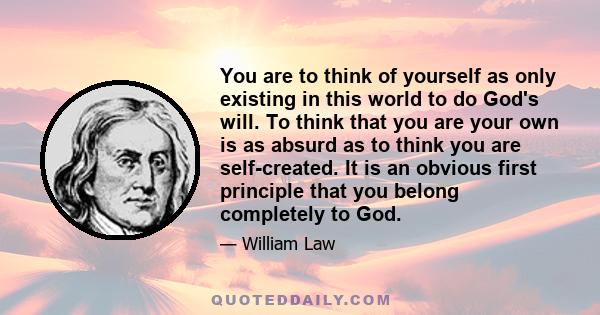 You are to think of yourself as only existing in this world to do God's will. To think that you are your own is as absurd as to think you are self-created. It is an obvious first principle that you belong completely to