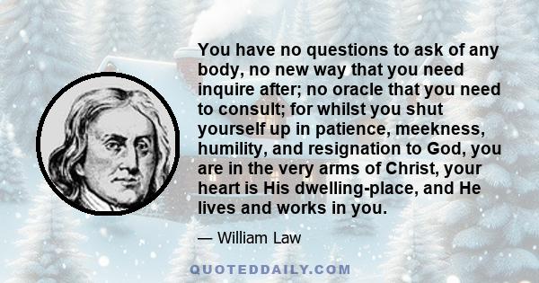 You have no questions to ask of any body, no new way that you need inquire after; no oracle that you need to consult; for whilst you shut yourself up in patience, meekness, humility, and resignation to God, you are in