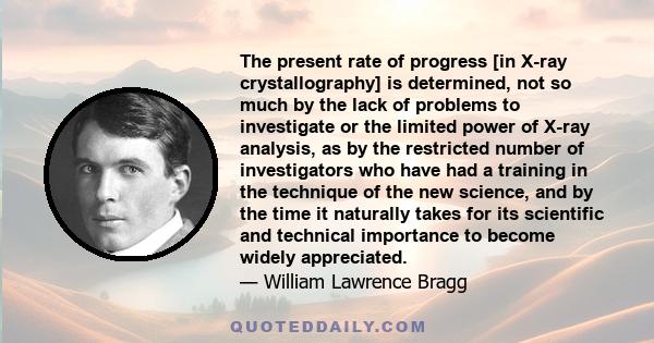 The present rate of progress [in X-ray crystallography] is determined, not so much by the lack of problems to investigate or the limited power of X-ray analysis, as by the restricted number of investigators who have had 