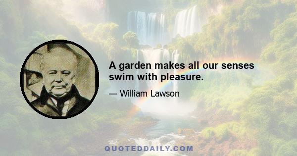 A garden makes all our senses swim with pleasure.