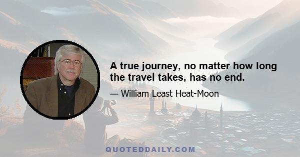 A true journey, no matter how long the travel takes, has no end.