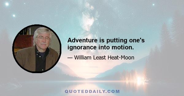 Adventure is putting one's ignorance into motion.