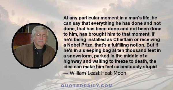 At any particular moment in a man's life, he can say that everything he has done and not done, that has been done and not been done to him, has brought him to that moment. If he's being installed as Chieftain or