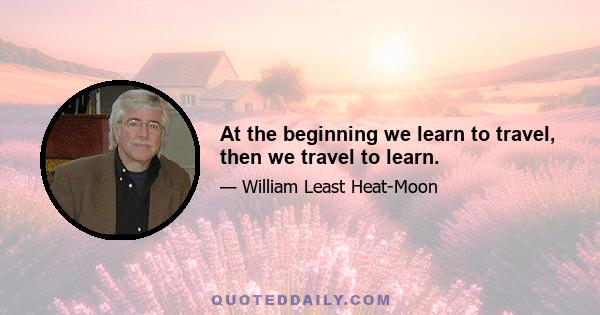 At the beginning we learn to travel, then we travel to learn.