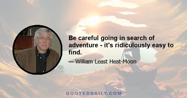 Be careful going in search of adventure - it's ridiculously easy to find.