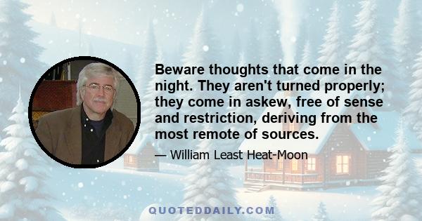 Beware thoughts that come in the night. They aren't turned properly; they come in askew, free of sense and restriction, deriving from the most remote of sources.