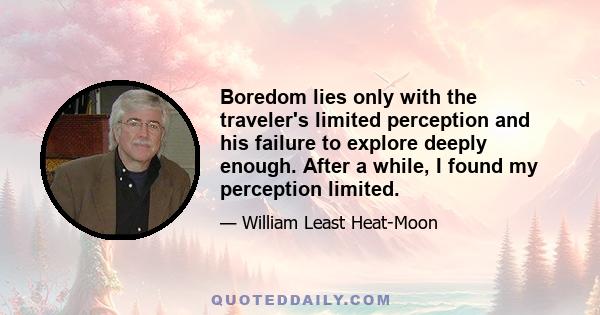 Boredom lies only with the traveler's limited perception and his failure to explore deeply enough. After a while, I found my perception limited.