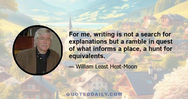 For me, writing is not a search for explanations but a ramble in quest of what informs a place, a hunt for equivalents.