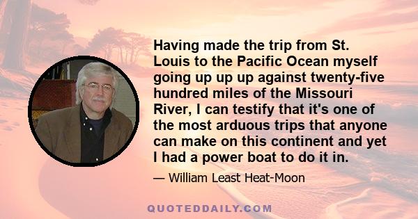 Having made the trip from St. Louis to the Pacific Ocean myself going up up up against twenty-five hundred miles of the Missouri River, I can testify that it's one of the most arduous trips that anyone can make on this