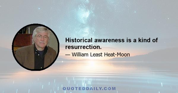 Historical awareness is a kind of resurrection.