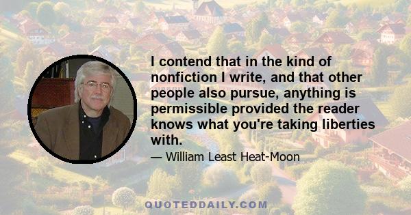 I contend that in the kind of nonfiction I write, and that other people also pursue, anything is permissible provided the reader knows what you're taking liberties with.