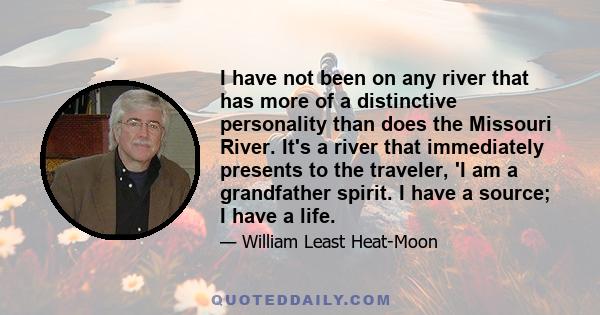 I have not been on any river that has more of a distinctive personality than does the Missouri River. It's a river that immediately presents to the traveler, 'I am a grandfather spirit. I have a source; I have a life.