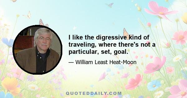 I like the digressive kind of traveling, where there's not a particular, set, goal.