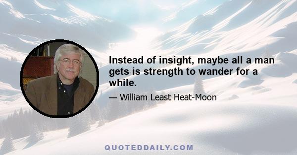 Instead of insight, maybe all a man gets is strength to wander for a while.