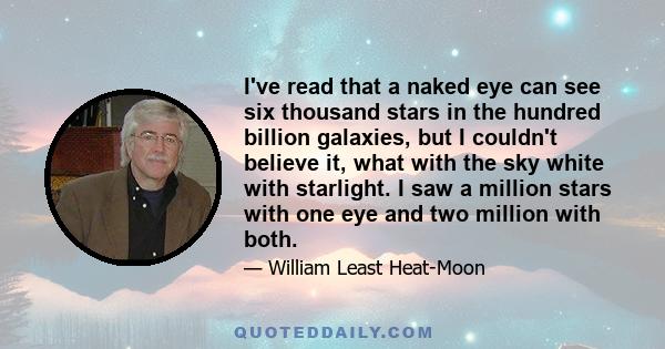 I've read that a naked eye can see six thousand stars in the hundred billion galaxies, but I couldn't believe it, what with the sky white with starlight. I saw a million stars with one eye and two million with both.