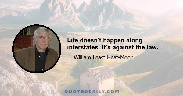 Life doesn't happen along interstates. It's against the law.