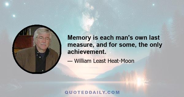 Memory is each man's own last measure, and for some, the only achievement.