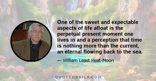 One of the sweet and expectable aspects of life afloat is the perpetual present moment one lives in and a perception that time is nothing more than the current, an eternal flowing back to the sea.