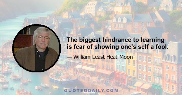 The biggest hindrance to learning is fear of showing one's self a fool.