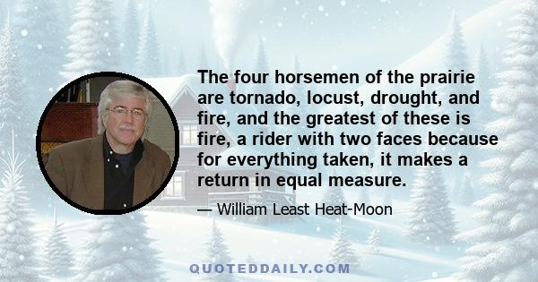 The four horsemen of the prairie are tornado, locust, drought, and fire, and the greatest of these is fire, a rider with two faces because for everything taken, it makes a return in equal measure.