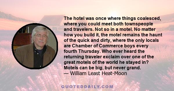 The hotel was once where things coalesced, where you could meet both townspeople and travelers. Not so in a motel. No matter how you build it, the motel remains the haunt of the quick and dirty, where the only locals