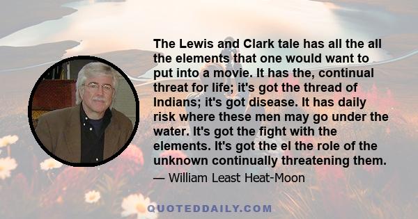 The Lewis and Clark tale has all the all the elements that one would want to put into a movie. It has the, continual threat for life; it's got the thread of Indians; it's got disease. It has daily risk where these men