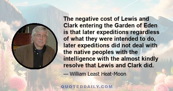 The negative cost of Lewis and Clark entering the Garden of Eden is that later expeditions regardless of what they were intended to do, later expeditions did not deal with the native peoples with the intelligence with