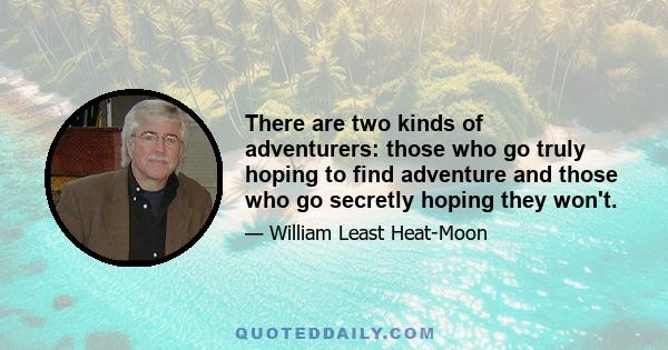 There are two kinds of adventurers: those who go truly hoping to find adventure and those who go secretly hoping they won't.