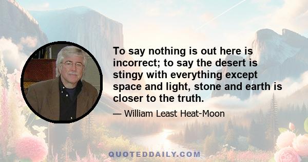 To say nothing is out here is incorrect; to say the desert is stingy with everything except space and light, stone and earth is closer to the truth.