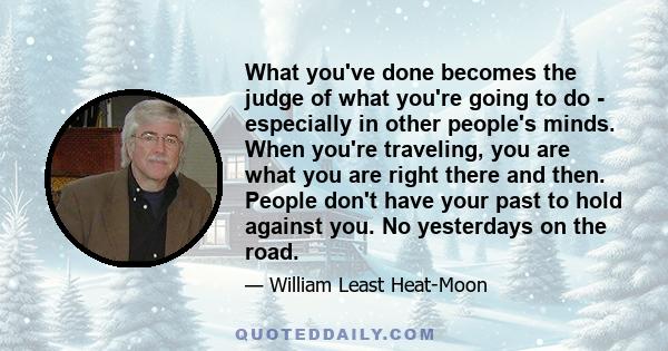 What you've done becomes the judge of what you're going to do - especially in other people's minds. When you're traveling, you are what you are right there and then. People don't have your past to hold against you. No