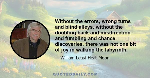 Without the errors, wrong turns and blind alleys, without the doubling back and misdirection and fumbling and chance discoveries, there was not one bit of joy in walking the labyrinth.