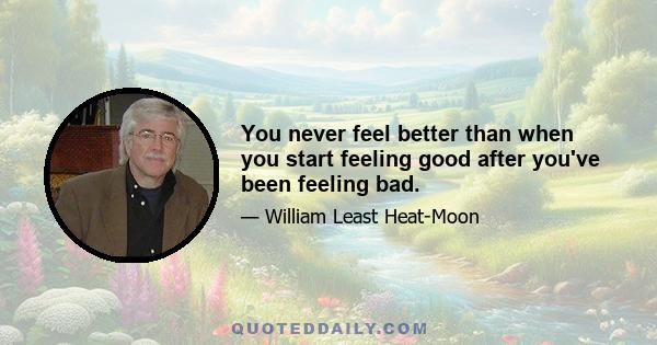 You never feel better than when you start feeling good after you've been feeling bad.