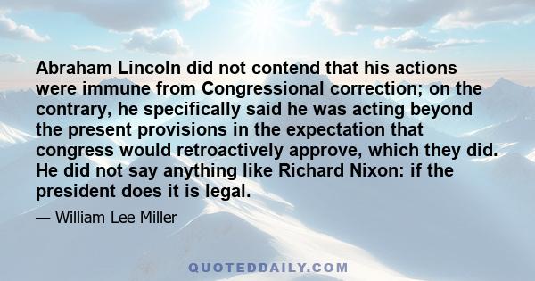 Abraham Lincoln did not contend that his actions were immune from Congressional correction; on the contrary, he specifically said he was acting beyond the present provisions in the expectation that congress would