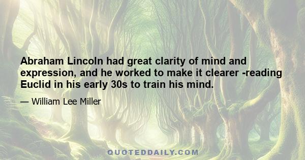 Abraham Lincoln had great clarity of mind and expression, and he worked to make it clearer -reading Euclid in his early 30s to train his mind.