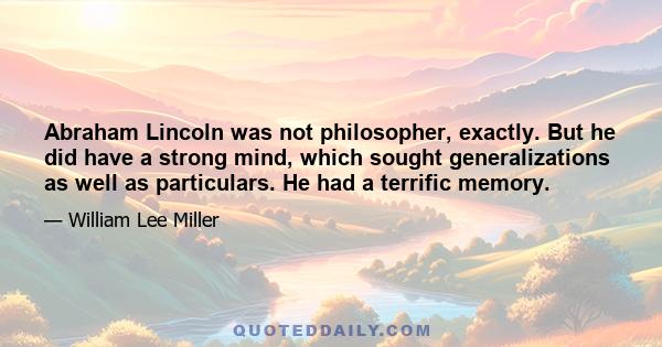 Abraham Lincoln was not philosopher, exactly. But he did have a strong mind, which sought generalizations as well as particulars. He had a terrific memory.