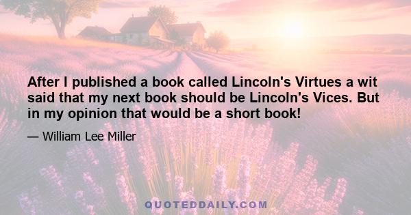 After I published a book called Lincoln's Virtues a wit said that my next book should be Lincoln's Vices. But in my opinion that would be a short book!