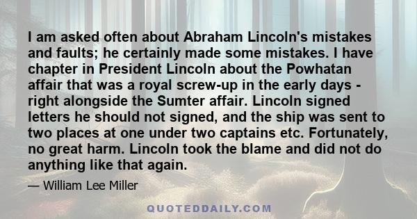 I am asked often about Abraham Lincoln's mistakes and faults; he certainly made some mistakes. I have chapter in President Lincoln about the Powhatan affair that was a royal screw-up in the early days - right alongside