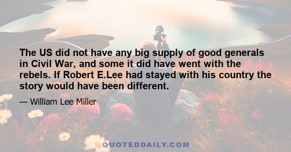 The US did not have any big supply of good generals in Civil War, and some it did have went with the rebels. If Robert E.Lee had stayed with his country the story would have been different.